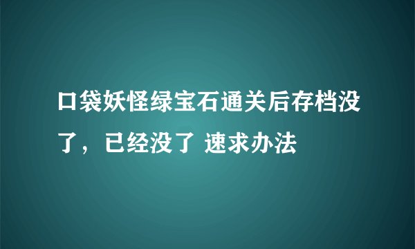 口袋妖怪绿宝石通关后存档没了，已经没了 速求办法