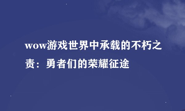 wow游戏世界中承载的不朽之责：勇者们的荣耀征途