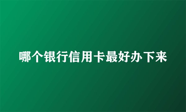 哪个银行信用卡最好办下来