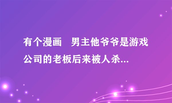 有个漫画   男主他爷爷是游戏公司的老板后来被人杀留了几亿财产给他可是最后为救他爷爷的养女不小心充