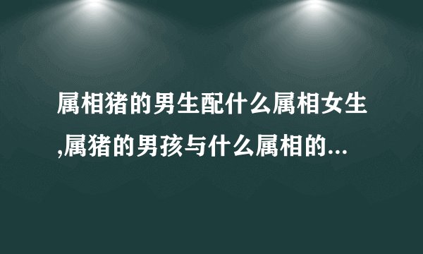 属相猪的男生配什么属相女生,属猪的男孩与什么属相的女孩般配?