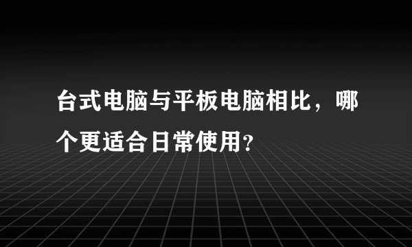 台式电脑与平板电脑相比，哪个更适合日常使用？