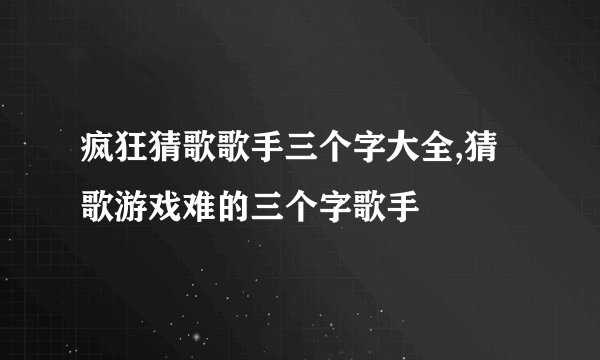 疯狂猜歌歌手三个字大全,猜歌游戏难的三个字歌手