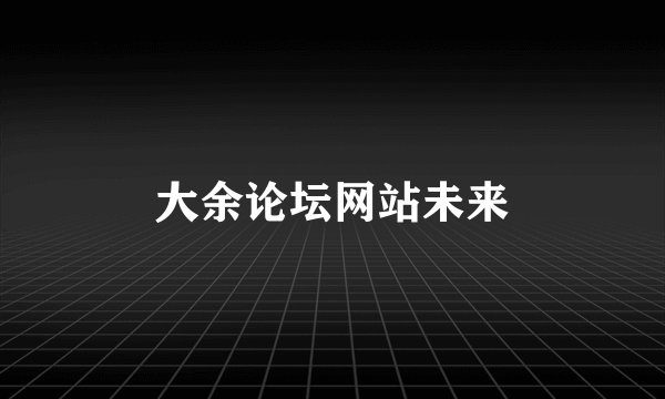 大余论坛网站未来