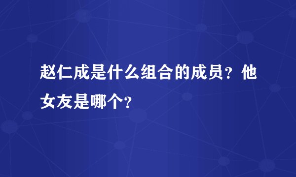 赵仁成是什么组合的成员？他女友是哪个？