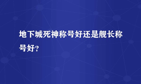 地下城死神称号好还是舰长称号好？