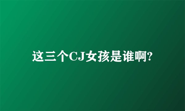 这三个CJ女孩是谁啊?