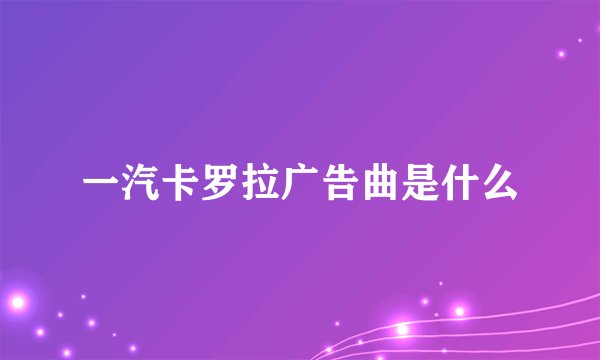 一汽卡罗拉广告曲是什么