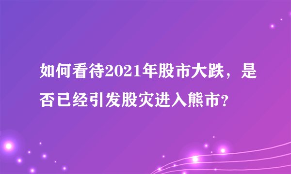 如何看待2021年股市大跌，是否已经引发股灾进入熊市？