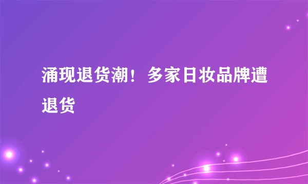 涌现退货潮！多家日妆品牌遭退货