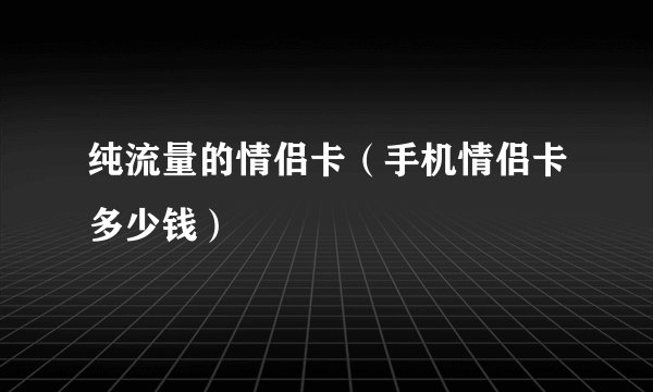 纯流量的情侣卡（手机情侣卡多少钱）