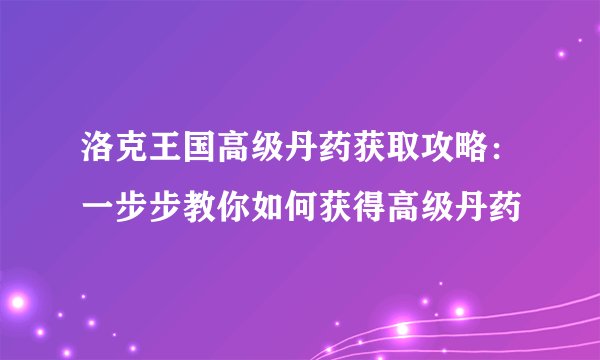 洛克王国高级丹药获取攻略:一步步教你如何获得高级丹药