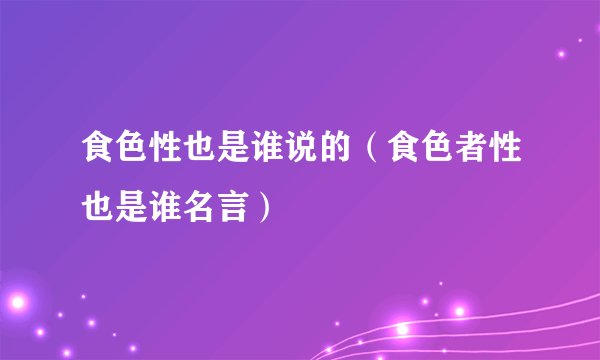 食色性也是谁说的（食色者性也是谁名言）