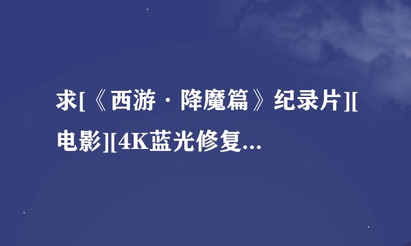 求[《西游·降魔篇》纪录片][电影][4K蓝光修复][1080P高清][无删减完整完整网盘链接下载