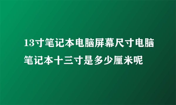 13寸笔记本电脑屏幕尺寸电脑笔记本十三寸是多少厘米呢