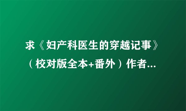 求《妇产科医生的穿越记事》（校对版全本+番外）作者：千紫鹤完整百度网盘链接获取下载