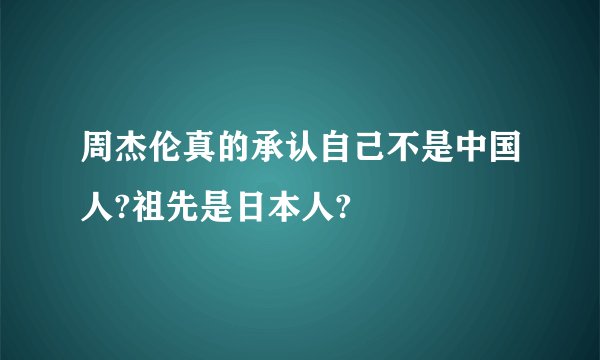 周杰伦真的承认自己不是中国人?祖先是日本人?