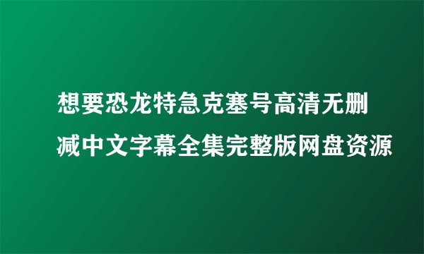 想要恐龙特急克塞号高清无删减中文字幕全集完整版网盘资源
