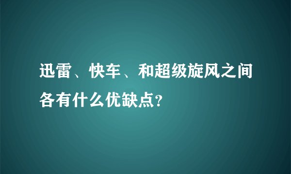迅雷、快车、和超级旋风之间各有什么优缺点？