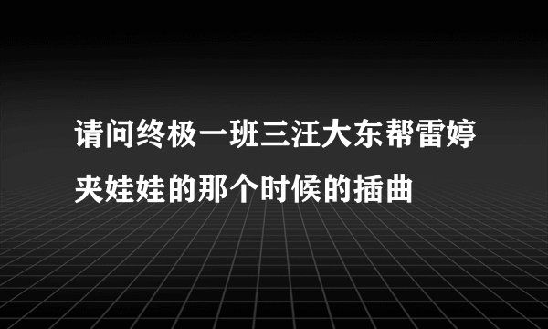 请问终极一班三汪大东帮雷婷夹娃娃的那个时候的插曲