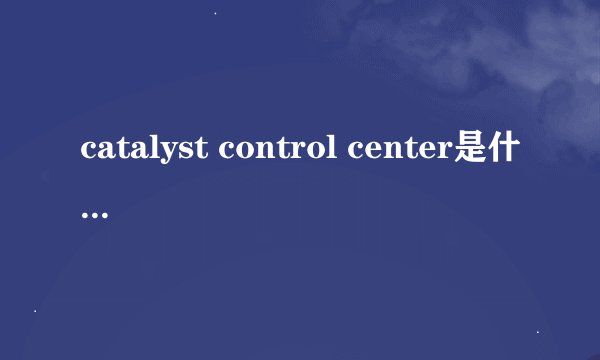 catalyst control center是什么东西?