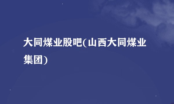 大同煤业股吧(山西大同煤业集团)