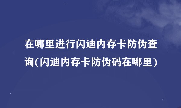 在哪里进行闪迪内存卡防伪查询(闪迪内存卡防伪码在哪里)