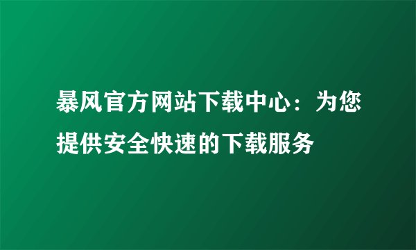 暴风官方网站下载中心:为您提供安全快速的下载服务