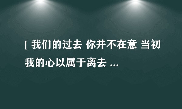 [ 我们的过去 你并不在意 当初我的心以属于离去 改变了自己 却骗不了你] 求歌曲名字