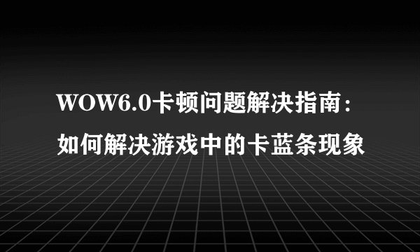 WOW6.0卡顿问题解决指南：如何解决游戏中的卡蓝条现象