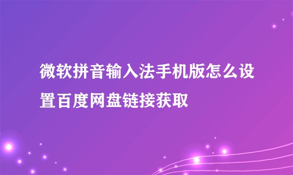 微软拼音输入法手机版怎么设置百度网盘链接获取
