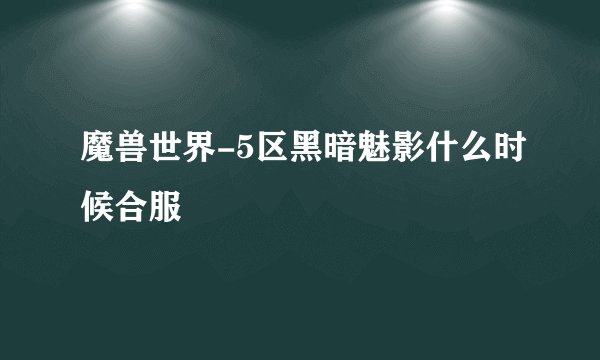 魔兽世界-5区黑暗魅影什么时候合服