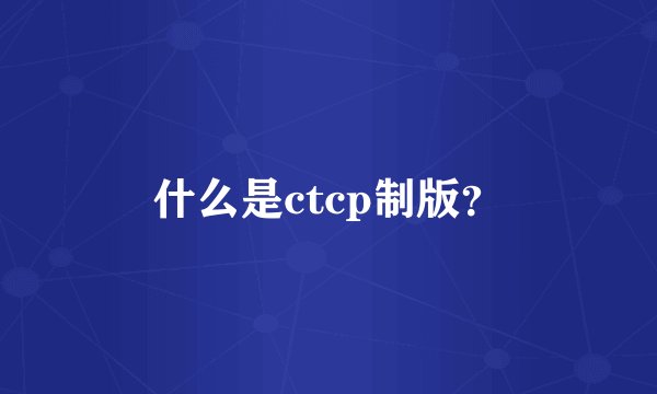 什么是ctcp制版？