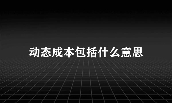 动态成本包括什么意思