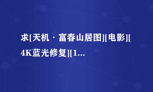 求[天机·富春山居图][电影][4K蓝光修复][1080P高清][无删减完整版][完整网盘链接下载