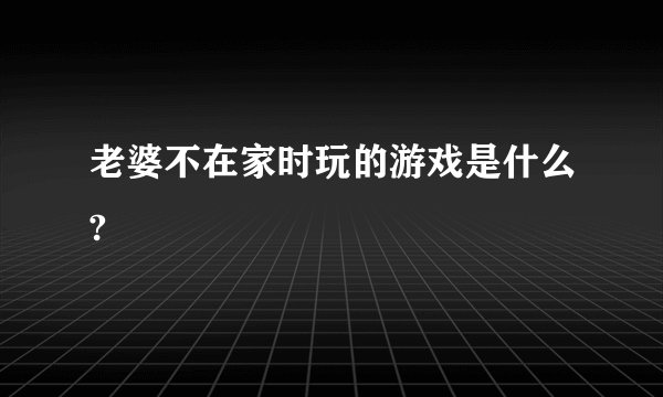 老婆不在家时玩的游戏是什么?