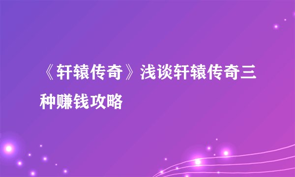 《轩辕传奇》浅谈轩辕传奇三种赚钱攻略