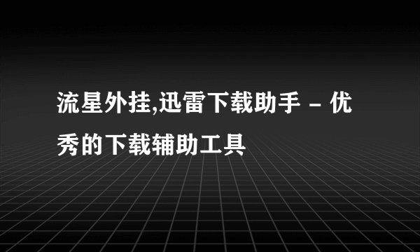 流星外挂,迅雷下载助手 - 优秀的下载辅助工具