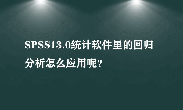 SPSS13.0统计软件里的回归分析怎么应用呢?