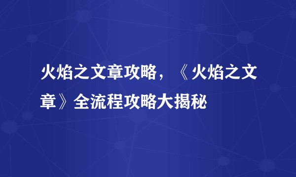 火焰之文章攻略，《火焰之文章》全流程攻略大揭秘