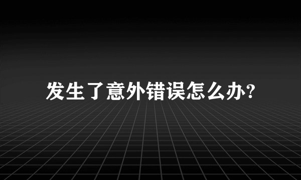 发生了意外错误怎么办?