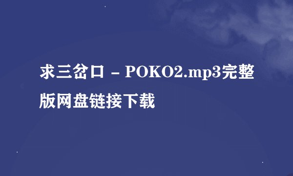 求三岔口 - POKO2.mp3完整版网盘链接下载