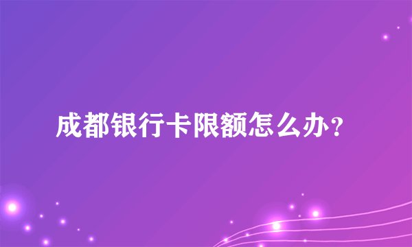 成都银行卡限额怎么办？