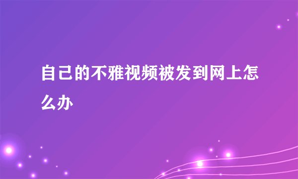 自己的不雅视频被发到网上怎么办