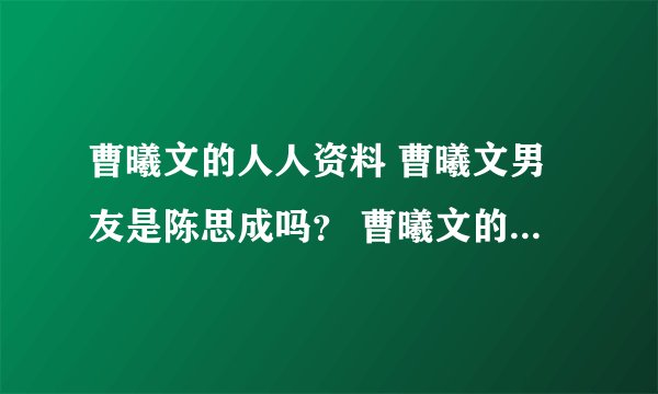 曹曦文的人人资料 曹曦文男友是陈思成吗? 曹曦文的电视剧和电影有哪些 ? 曹曦文的微博 博客