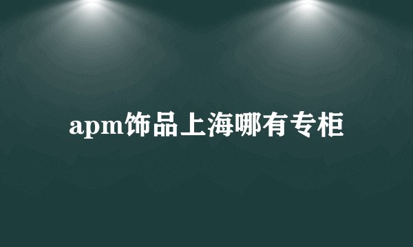 apm饰品上海哪有专柜