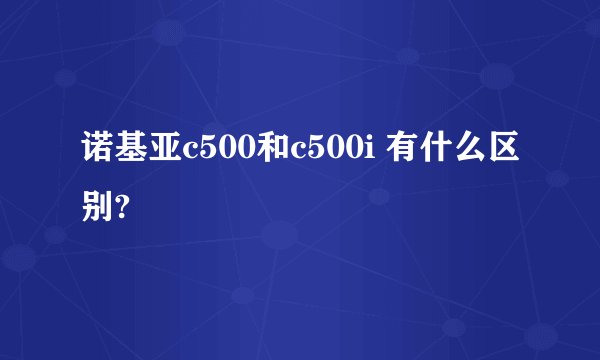 诺基亚c500和c500i 有什么区别?