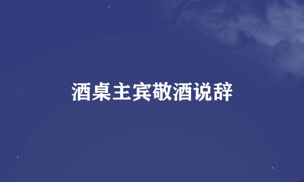 酒桌主宾敬酒说辞