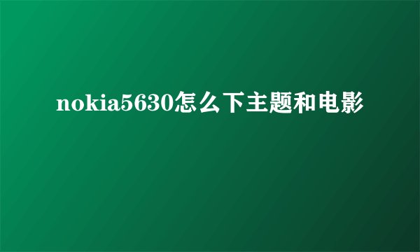 nokia5630怎么下主题和电影
