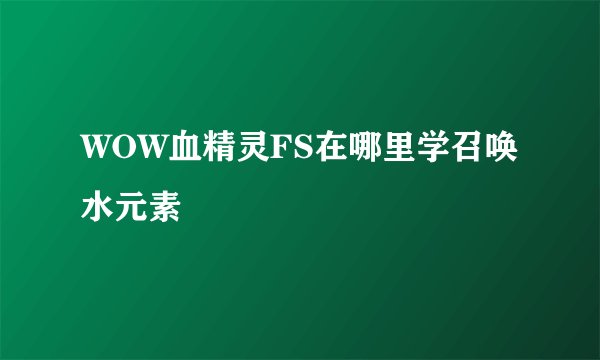 WOW血精灵FS在哪里学召唤水元素